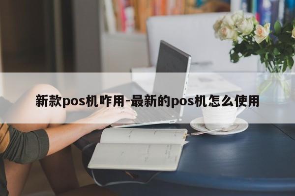 新款pos机咋用-最新的pos机怎么使用