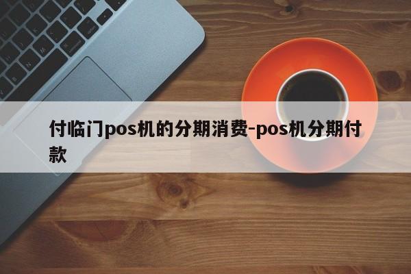 付临门pos机的分期消费-pos机分期付款