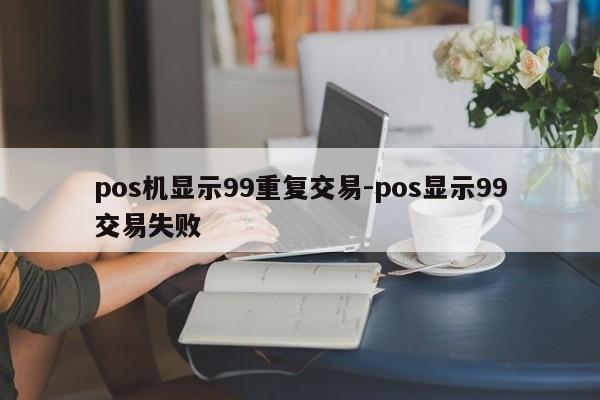 pos机显示99重复交易-pos显示99交易失败