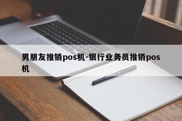 男朋友推销pos机-银行业务员推销pos机