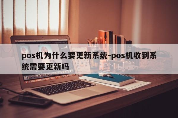 pos机为什么要更新系统-pos机收到系统需要更新吗