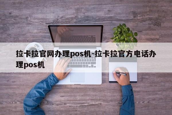 拉卡拉官网办理pos机-拉卡拉官方电话办理pos机