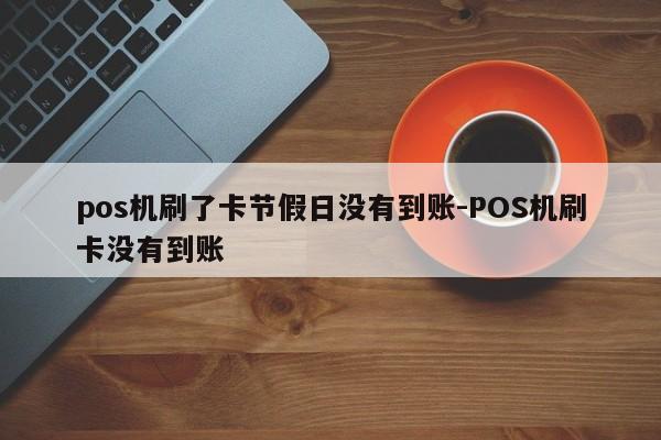 pos机刷了卡节假日没有到账-POS机刷卡没有到账