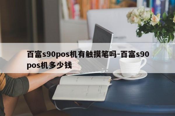 百富s90pos机有触摸笔吗-百富s90pos机多少钱
