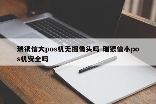瑞银信大pos机无摄像头吗-瑞银信小pos机安全吗