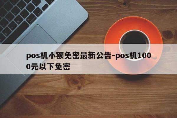 pos机小额免密最新公告-pos机1000元以下免密