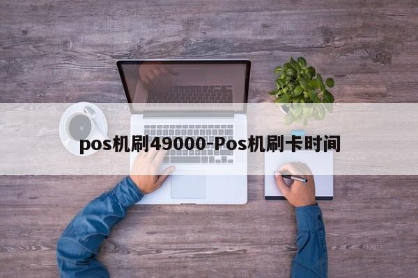 pos机刷49000-Pos机刷卡时间