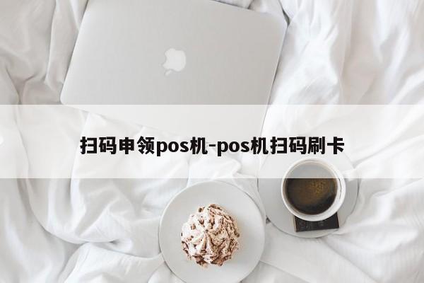 扫码申领pos机-pos机扫码刷卡