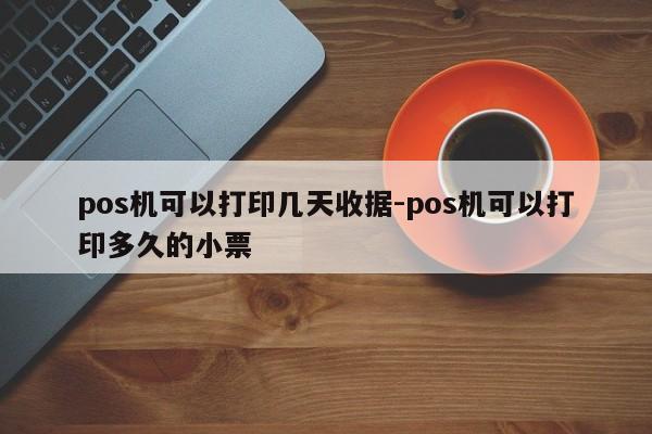 pos机可以打印几天收据-pos机可以打印多久的小票
