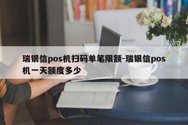 瑞银信pos机扫码单笔限额-瑞银信pos机一天额度多少
