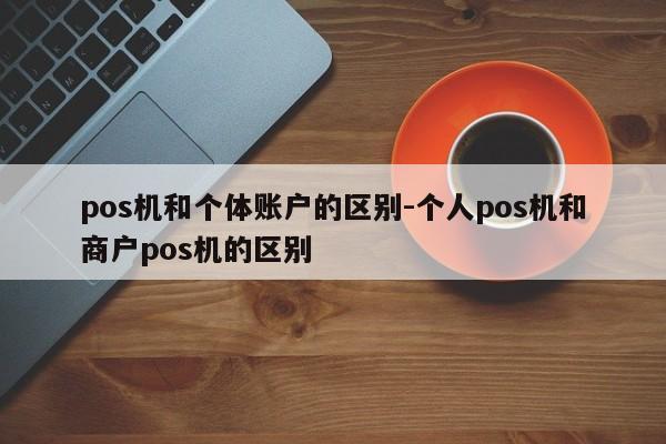 pos机和个体账户的区别-个人pos机和商户pos机的区别