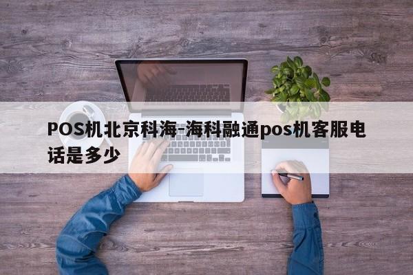 POS机北京科海-海科融通pos机客服电话是多少