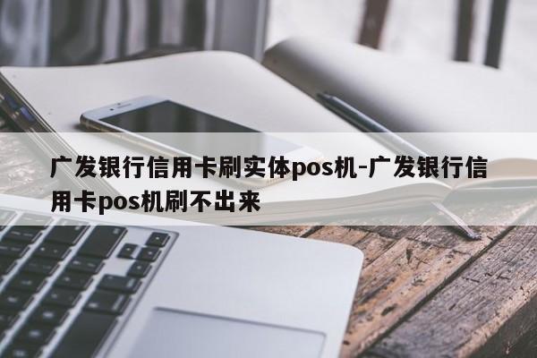 广发银行信用卡刷实体pos机-广发银行信用卡pos机刷不出来