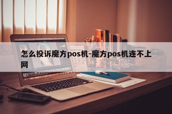 怎么投诉魔方pos机-魔方pos机连不上网