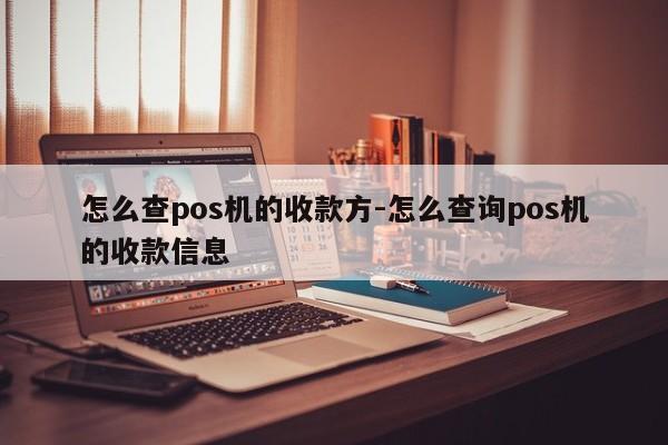 怎么查pos机的收款方-怎么查询pos机的收款信息