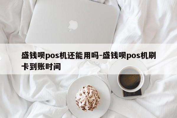 盛钱呗pos机还能用吗-盛钱呗pos机刷卡到账时间
