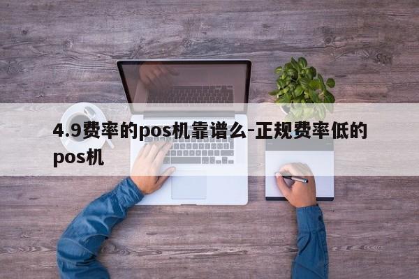 4.9费率的pos机靠谱么-正规费率低的pos机