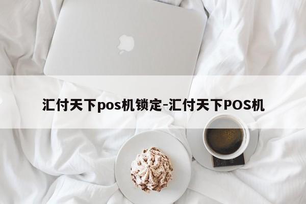 汇付天下pos机锁定-汇付天下POS机