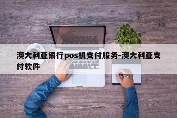 澳大利亚银行pos机支付服务-澳大利亚支付软件