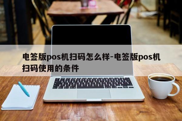 电签版pos机扫码怎么样-电签版pos机扫码使用的条件