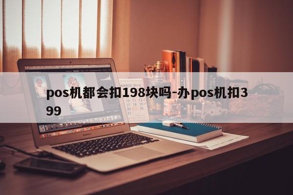 pos机都会扣198块吗-办pos机扣399