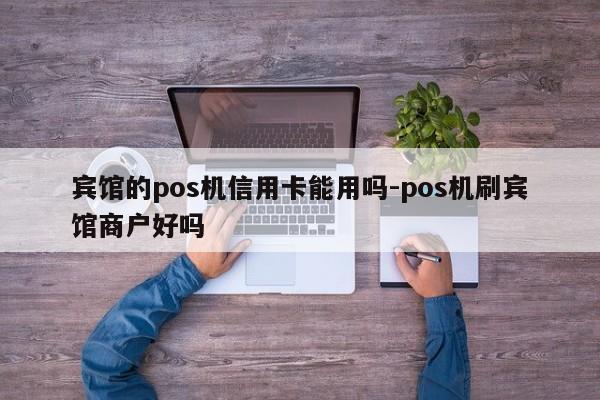 宾馆的pos机信用卡能用吗-pos机刷宾馆商户好吗