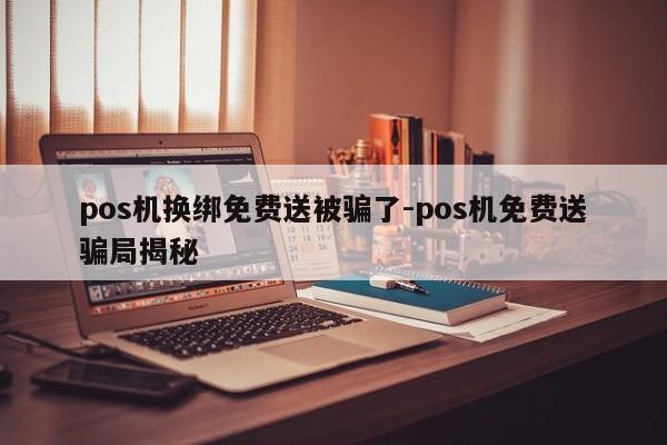 pos机换绑免费送被骗了-pos机免费送骗局揭秘