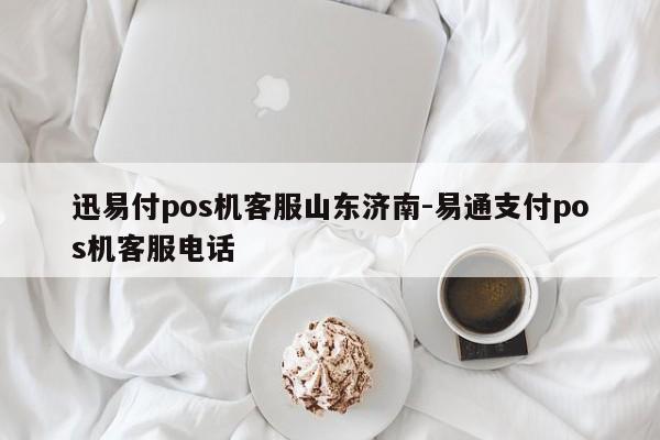 迅易付pos机客服山东济南-易通支付pos机客服电话