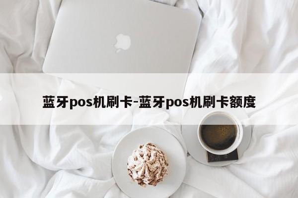 蓝牙pos机刷卡-蓝牙pos机刷卡额度