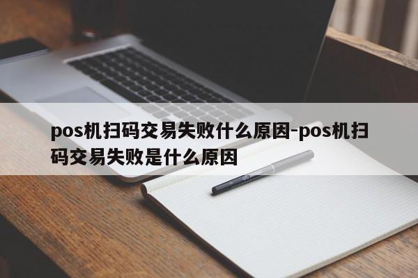 pos机扫码交易失败什么原因-pos机扫码交易失败是什么原因