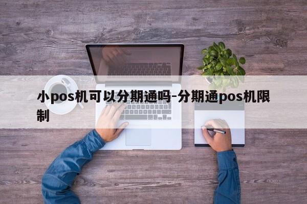 小pos机可以分期通吗-分期通pos机限制