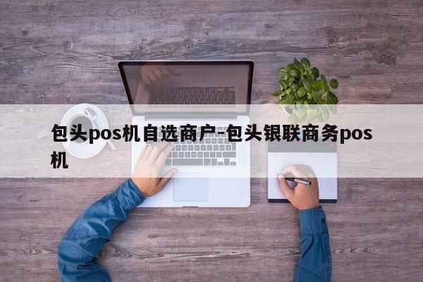 包头pos机自选商户-包头银联商务pos机