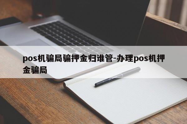 pos机骗局骗押金归谁管-办理pos机押金骗局
