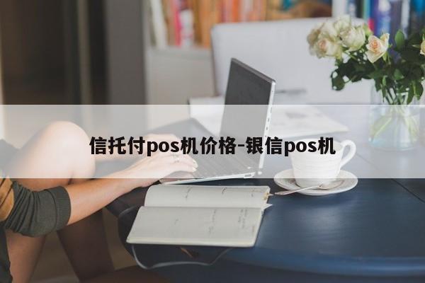 信托付pos机价格-银信pos机
