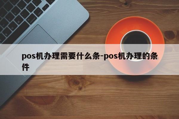pos机办理需要什么条-pos机办理的条件