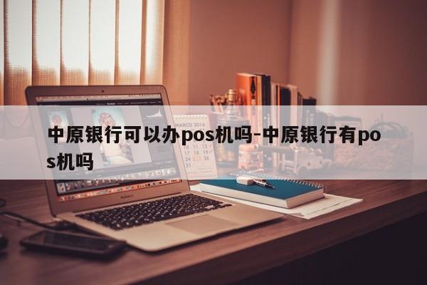 中原银行可以办pos机吗-中原银行有pos机吗