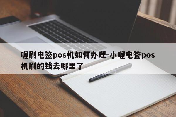 喔刷电签pos机如何办理-小喔电签pos机刷的钱去哪里了