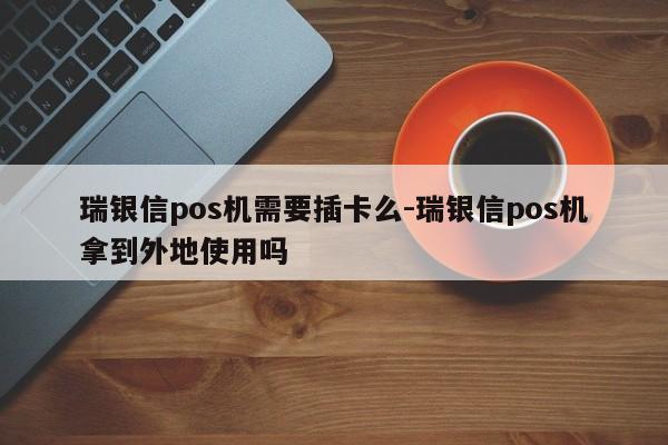 瑞银信pos机需要插卡么-瑞银信pos机拿到外地使用吗