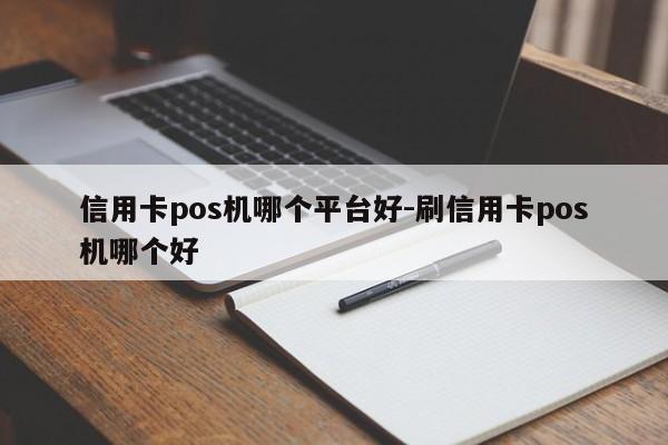 信用卡pos机哪个平台好-刷信用卡pos机哪个好