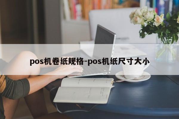 pos机卷纸规格-pos机纸尺寸大小