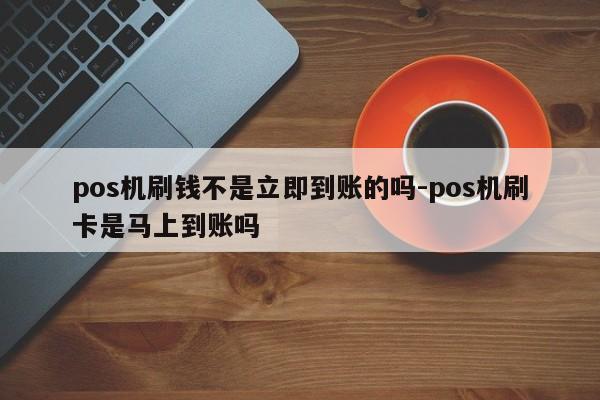 pos机刷钱不是立即到账的吗-pos机刷卡是马上到账吗