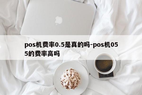 pos机费率0.5是真的吗-pos机055的费率高吗
