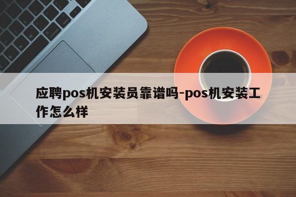 应聘pos机安装员靠谱吗-pos机安装工作怎么样