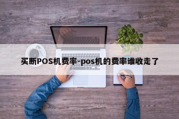 买断POS机费率-pos机的费率谁收走了