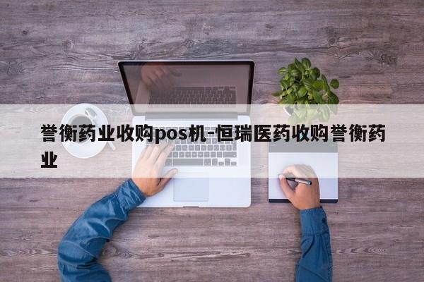 誉衡药业收购pos机-恒瑞医药收购誉衡药业
