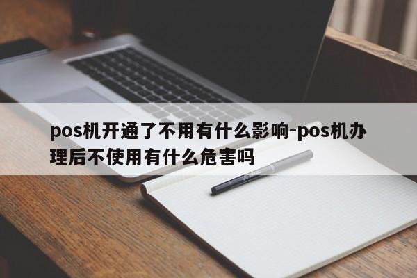 pos机开通了不用有什么影响-pos机办理后不使用有什么危害吗