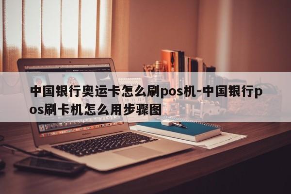中国银行奥运卡怎么刷pos机-中国银行pos刷卡机怎么用步骤图
