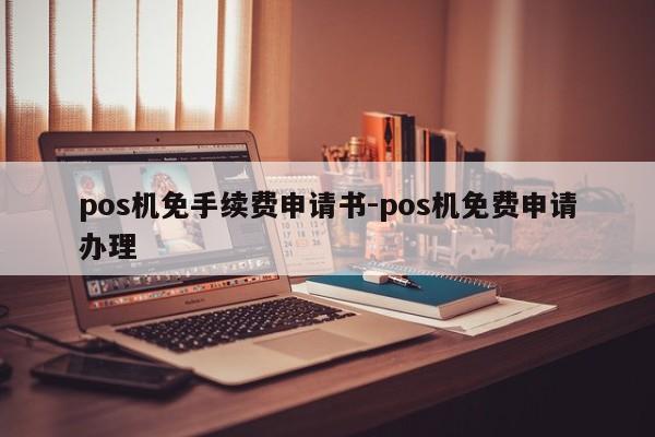pos机免手续费申请书-pos机免费申请办理