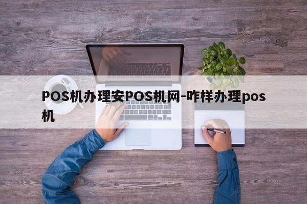 POS机办理安POS机网-咋样办理pos机