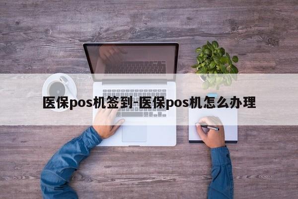 医保pos机签到-医保pos机怎么办理